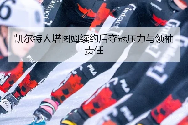 凯尔特人塔图姆续约后夺冠压力与领袖责任