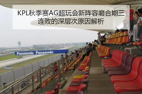 KPL秋季赛AG超玩会新阵容磨合期三连败的深层次原因解析