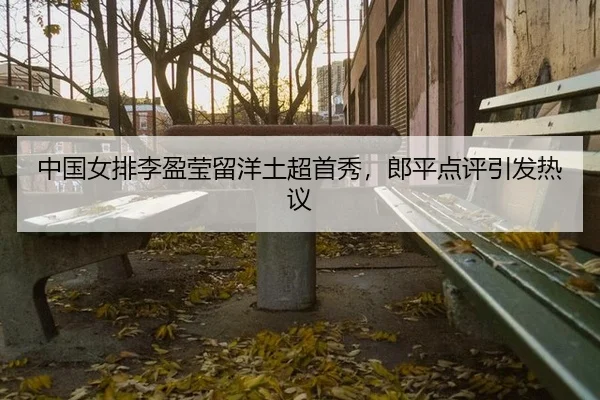 中国女排李盈莹留洋土超首秀，郎平点评引发热议