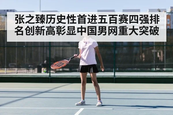 张之臻历史性首进五百赛四强排名创新高彰显中国男网重大突破