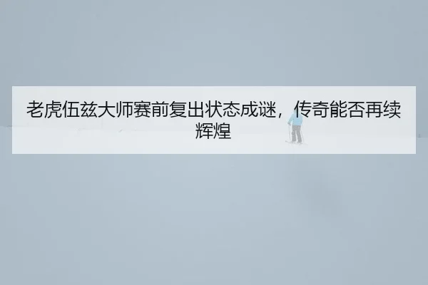 lao-hu-wu-zi-da-shi-sai-qian-fu-chu-zhuang-tai-cheng-mi-chuan-qi-neng-fou-zai-xu-hui-huang-3-593.jpg