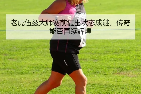 老虎伍兹大师赛前复出状态成谜，传奇能否再续辉煌