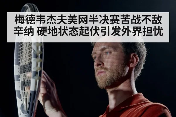 梅德韦杰夫美网半决赛苦战不敌辛纳 硬地状态起伏引发外界担忧