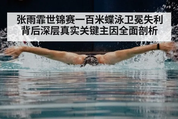 张雨霏世锦赛一百米蝶泳卫冕失利背后深层真实关键主因全面剖析