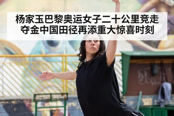 杨家玉巴黎奥运女子二十公里竞走夺金中国田径再添重大惊喜时刻