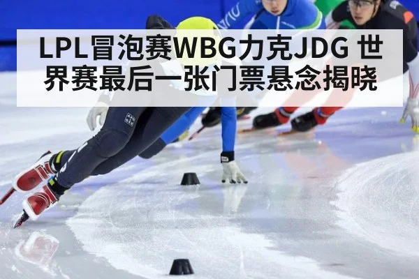 LPL冒泡赛WBG力克JDG 世界赛最后一张门票悬念揭晓