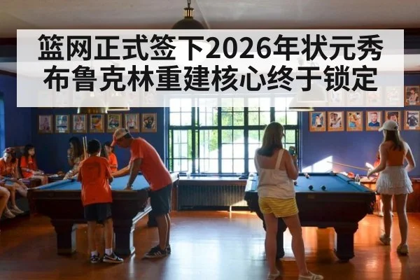 篮网正式签下2026年状元秀 布鲁克林重建核心终于锁定