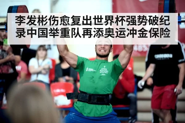 李发彬伤愈复出世界杯强势破纪录中国举重队再添奥运冲金保险