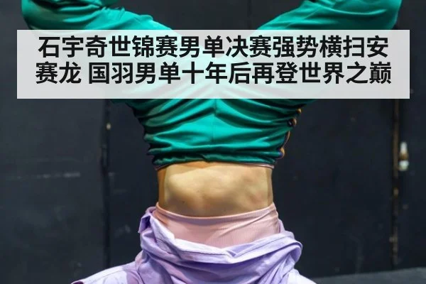 石宇奇世锦赛男单决赛强势横扫安赛龙 国羽男单十年后再登世界之巅