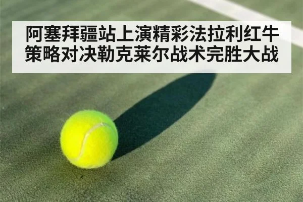 阿塞拜疆站上演精彩法拉利红牛策略对决勒克莱尔战术完胜大战