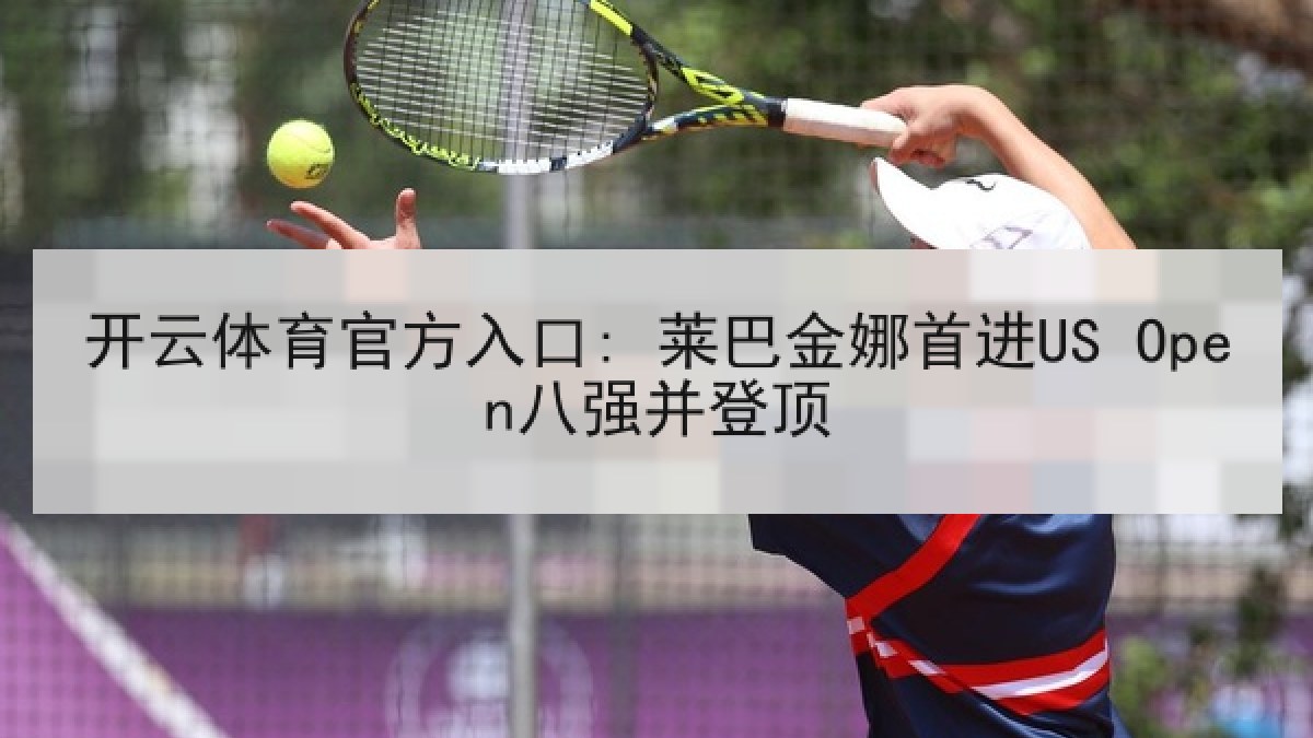 开云体育官方入口: 莱巴金娜首进US Open八强并登顶 开云体育官方入口: 莱巴金娜首进US Open八强并登顶