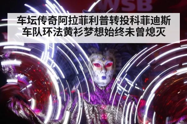 车坛传奇阿拉菲利普转投科菲迪斯车队环法黄衫梦想始终未曾熄灭