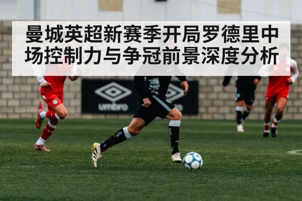 曼城英超新赛季开局罗德里中场控制力与争冠前景深度分析