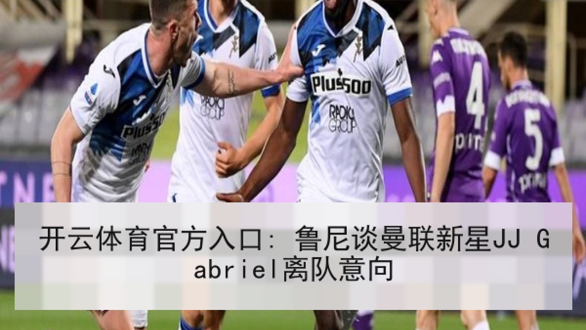 开云体育官方入口: 鲁尼谈曼联新星JJ Gabriel离队意向 开云体育官方入口: 鲁尼谈曼联新星JJ Gabriel离队意向