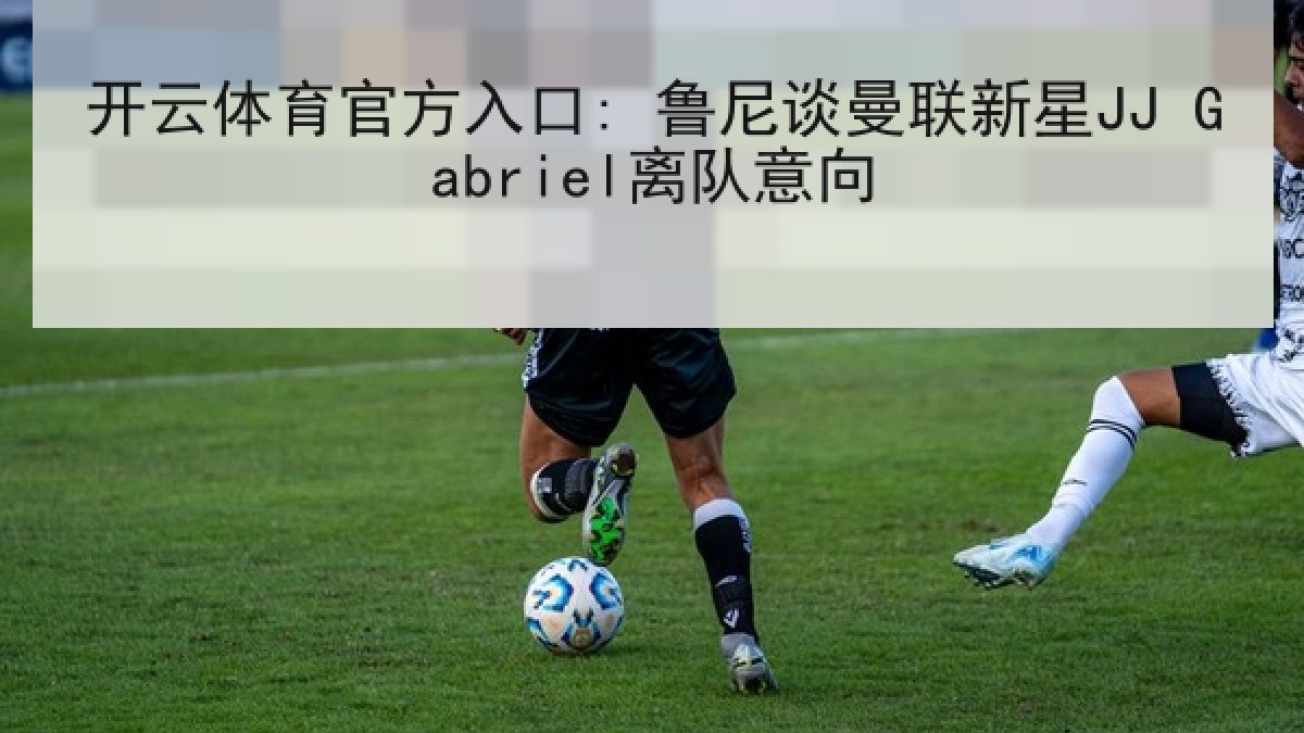 开云体育官方入口: 鲁尼谈曼联新星JJ Gabriel离队意向