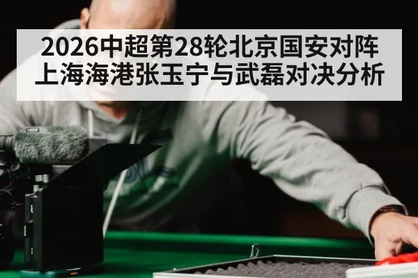 2026中超第28轮北京国安对阵上海海港张玉宁与武磊对决分析